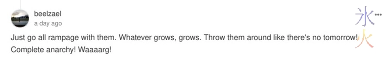 Just go all rampage with them.  Whatever grows, grows.  Throw them around like there's no tomorrow! Complete anarchy! Waaaarg!